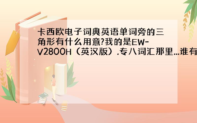 卡西欧电子词典英语单词旁的三角形有什么用意?我的是EW-V2800H（英汉版）.专八词汇那里...谁有经验说一说~~~