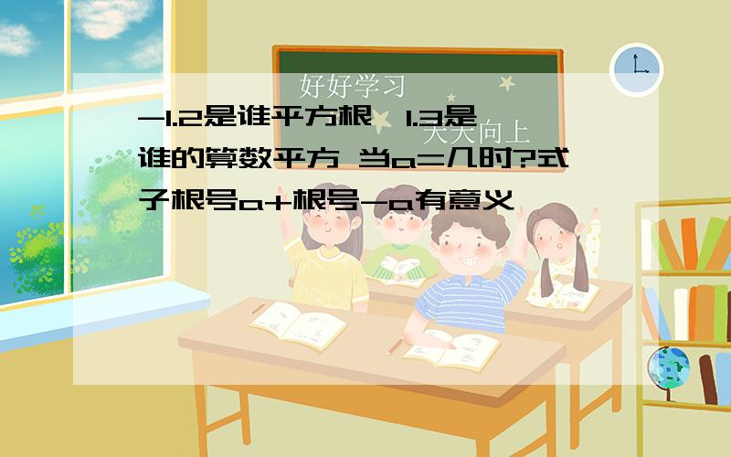 -1.2是谁平方根,1.3是谁的算数平方 当a=几时?式子根号a+根号-a有意义