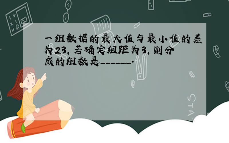 一组数据的最大值与最小值的差为23,若确定组距为3,则分成的组数是______.