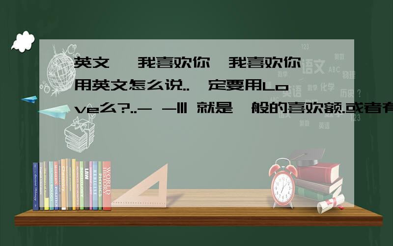 英文 {我喜欢你}我喜欢你 用英文怎么说..一定要用Love么?..- -||| 就是一般的喜欢额.或者有没有什么类似{