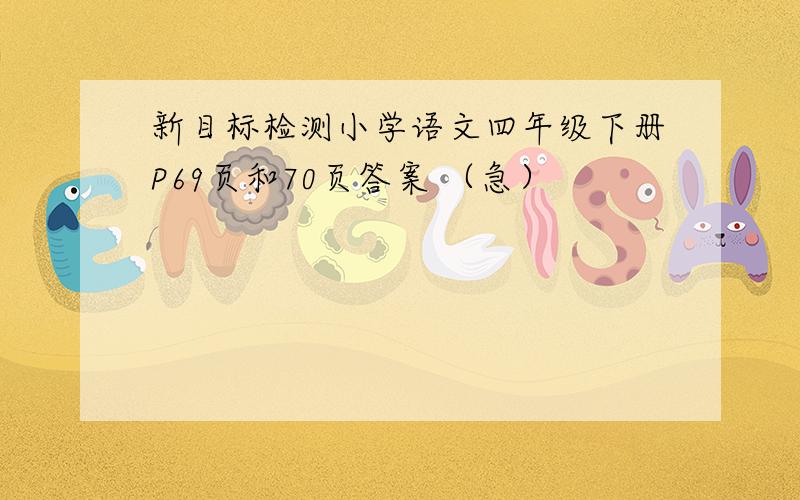 新目标检测小学语文四年级下册P69页和70页答案 （急）