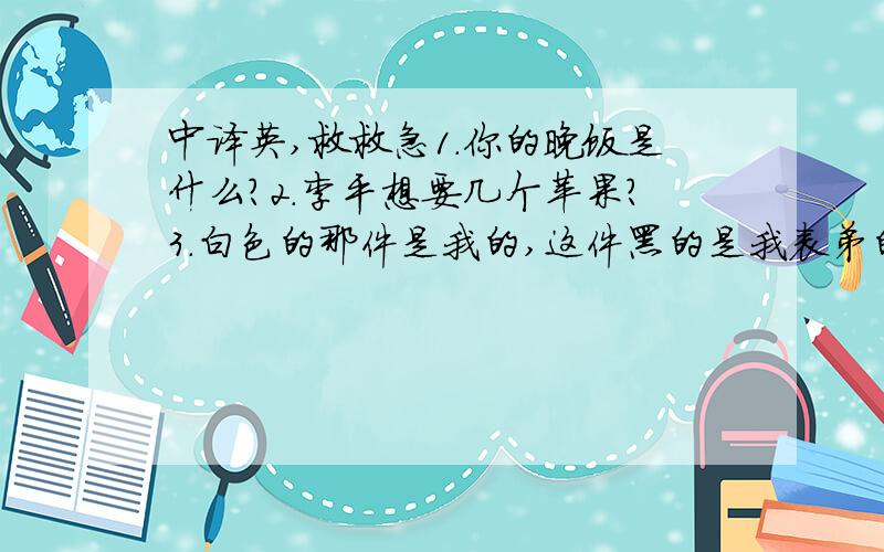 中译英,救救急1.你的晚饭是什么?2.李平想要几个苹果?3.白色的那件是我的,这件黑的是我表弟的.4.那些绿毛衣在廉价销