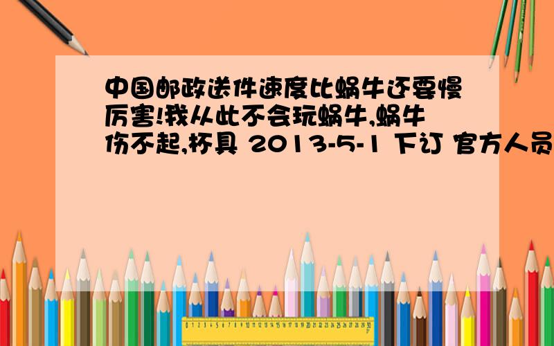 中国邮政送件速度比蜗牛还要慢厉害!我从此不会玩蜗牛,蜗牛伤不起,杯具 2013-5-1 下订 官方人员说：国家节日不送邮