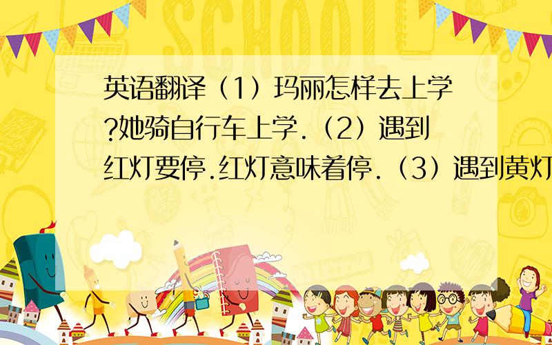 英语翻译（1）玛丽怎样去上学?她骑自行车上学.（2）遇到红灯要停.红灯意味着停.（3）遇到黄灯要等一等.红灯意味等.（4