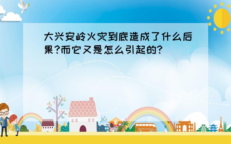 大兴安岭火灾到底造成了什么后果?而它又是怎么引起的?