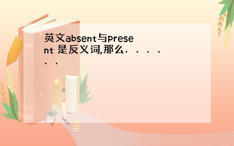 英文absent与present 是反义词,那么．．．．．．