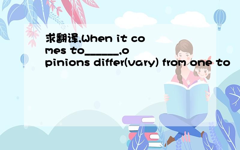 求翻译,When it comes to______,opinions differ(vary) from one to