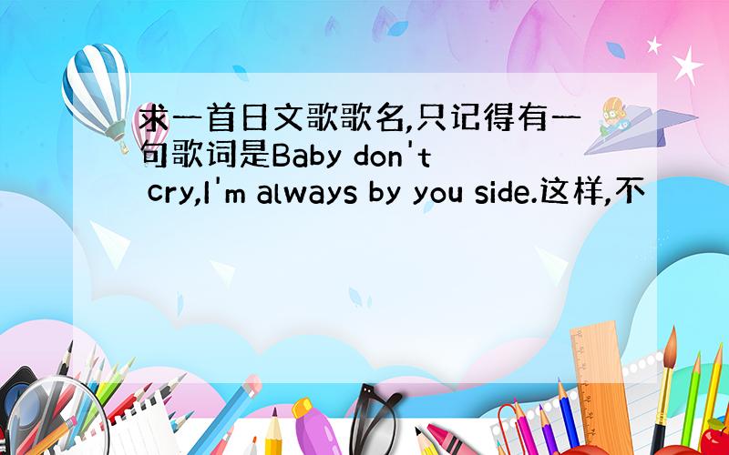 求一首日文歌歌名,只记得有一句歌词是Baby don't cry,I'm always by you side.这样,不