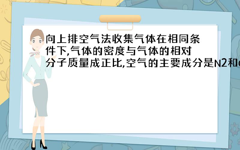 向上排空气法收集气体在相同条件下,气体的密度与气体的相对分子质量成正比,空气的主要成分是N2和O2,平均相对分子质量约为