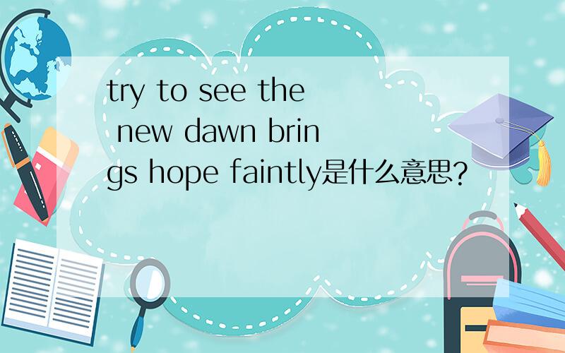 try to see the new dawn brings hope faintly是什么意思?