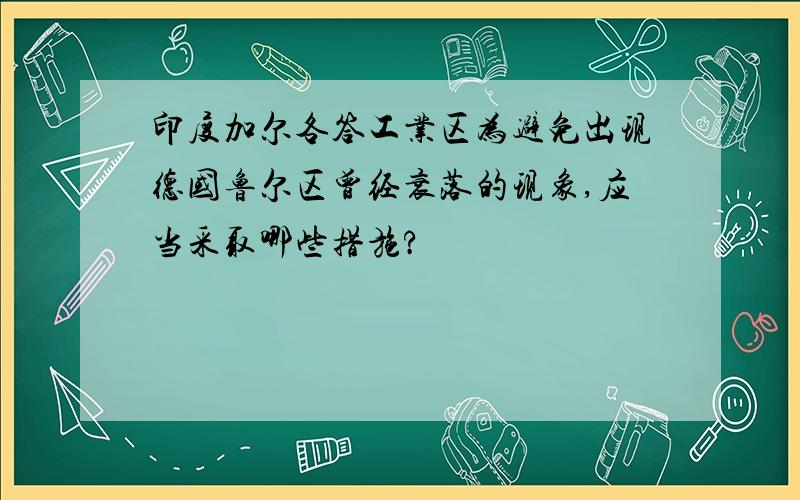 印度加尔各答工业区为避免出现德国鲁尔区曾经衰落的现象,应当采取哪些措施?