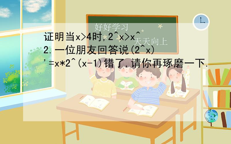 证明当x>4时,2^x>x^2.一位朋友回答说(2^x)'=x*2^(x-1)错了,请你再琢磨一下.