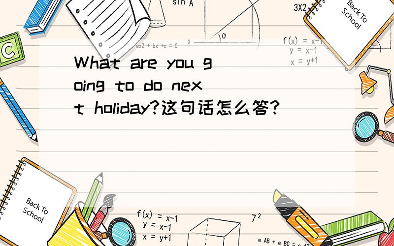 What are you going to do next holiday?这句话怎么答?