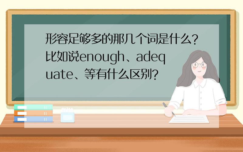 形容足够多的那几个词是什么?比如说enough、adequate、等有什么区别?