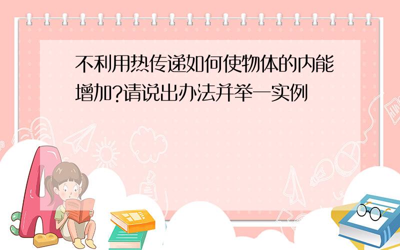 不利用热传递如何使物体的内能增加?请说出办法并举一实例