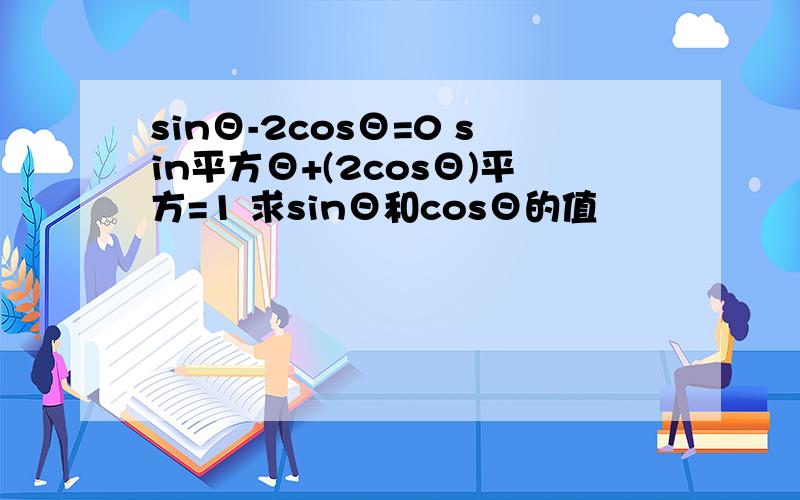 sinΘ-2cosΘ=0 sin平方Θ+(2cosΘ)平方=1 求sinΘ和cosΘ的值