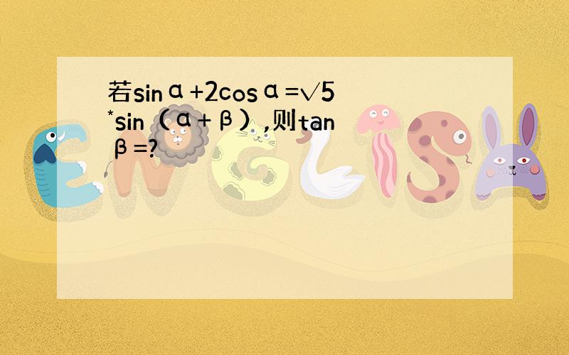 若sinα+2cosα=√5*sin（α+β）,则tanβ=?