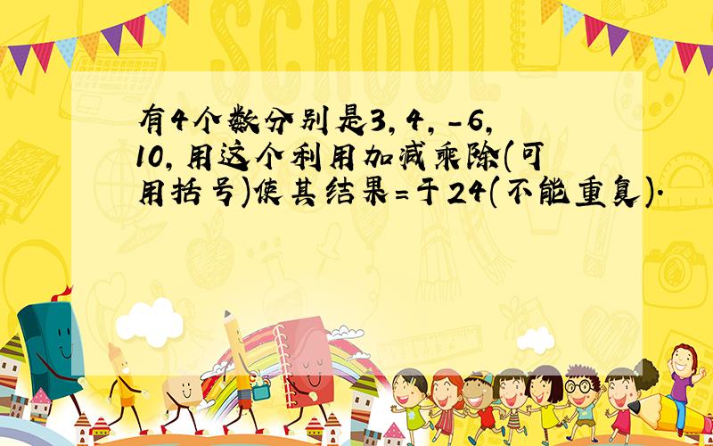 有4个数分别是3,4,-6,10,用这个利用加减乘除(可用括号)使其结果=于24(不能重复).