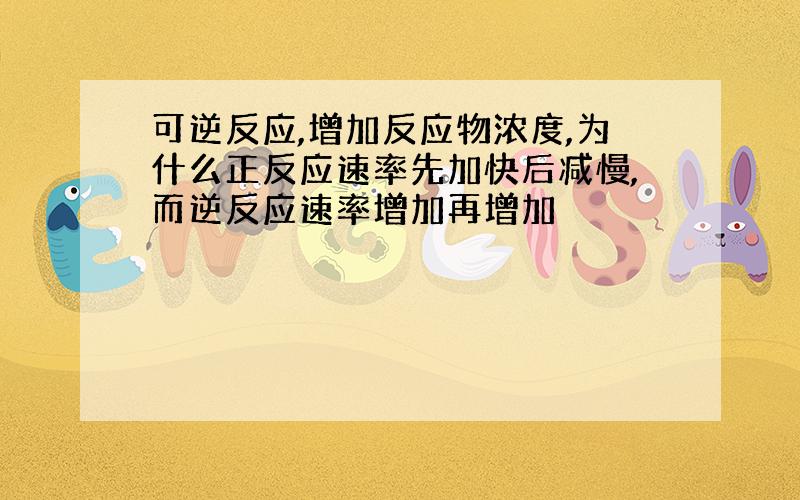 可逆反应,增加反应物浓度,为什么正反应速率先加快后减慢,而逆反应速率增加再增加