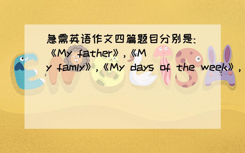 急需英语作文四篇题目分别是:《My father》,《My famly》,《My days of the week》,《