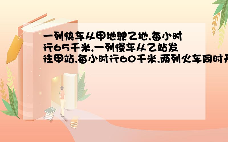 一列快车从甲地驶乙地,每小时行65千米,一列慢车从乙站发往甲站,每小时行60千米,两列火车同时开出以后