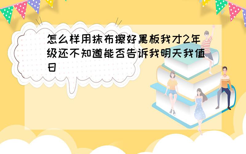 怎么样用抹布擦好黑板我才2年级还不知道能否告诉我明天我值日