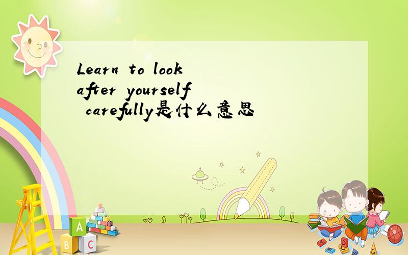 Learn to look after yourself carefully是什么意思