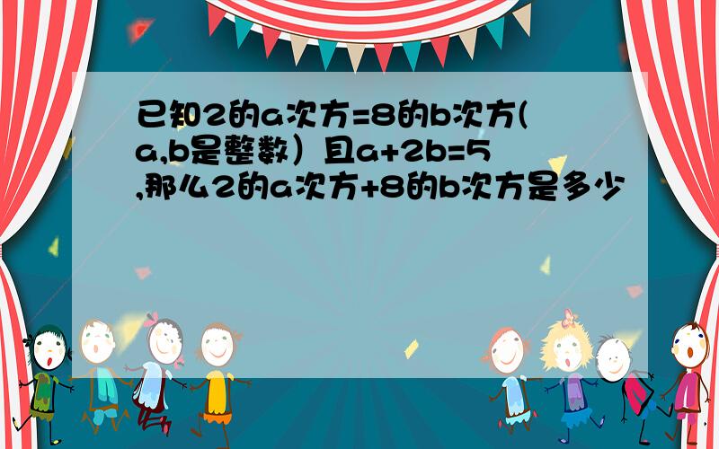 已知2的a次方=8的b次方(a,b是整数）且a+2b=5,那么2的a次方+8的b次方是多少