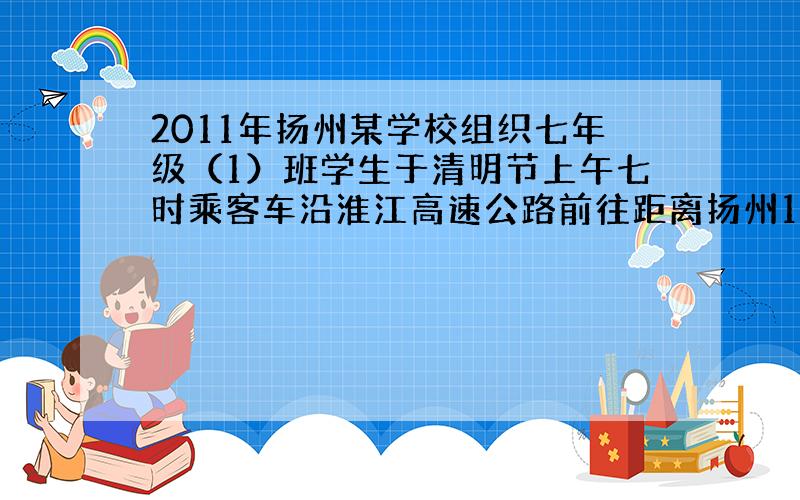 2011年扬州某学校组织七年级（1）班学生于清明节上午七时乘客车沿淮江高速公路前往距离扬州140千米的淮安楚州“爱国主义