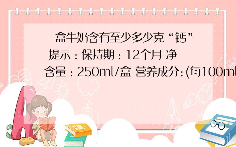 一盒牛奶含有至少多少克“钙” 提示：保持期：12个月 净含量：250ml/盒 营养成分:(每100ml)