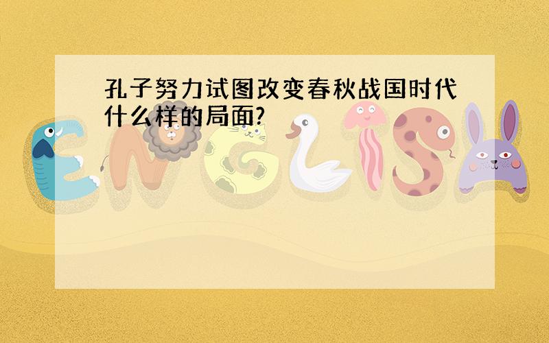 孔子努力试图改变春秋战国时代什么样的局面?