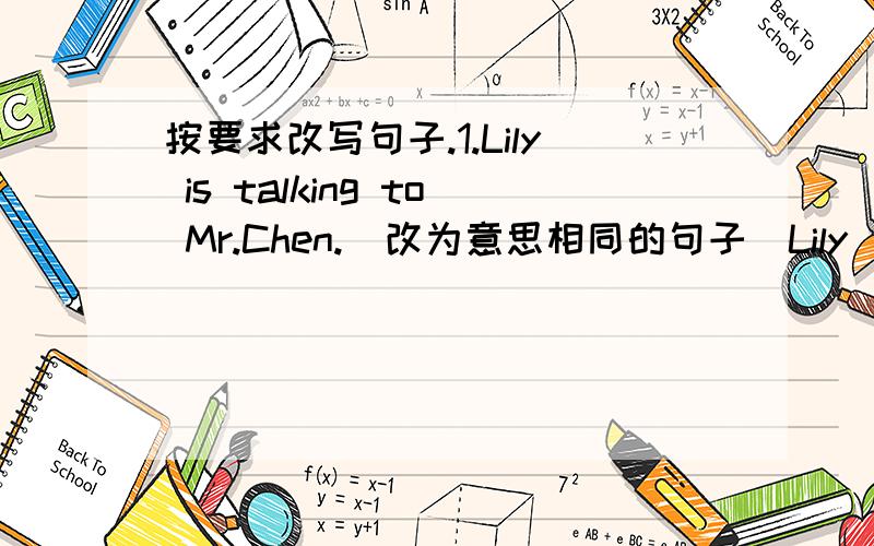 按要求改写句子.1.Lily is talking to Mr.Chen.(改为意思相同的句子)Lily__Mr.Che