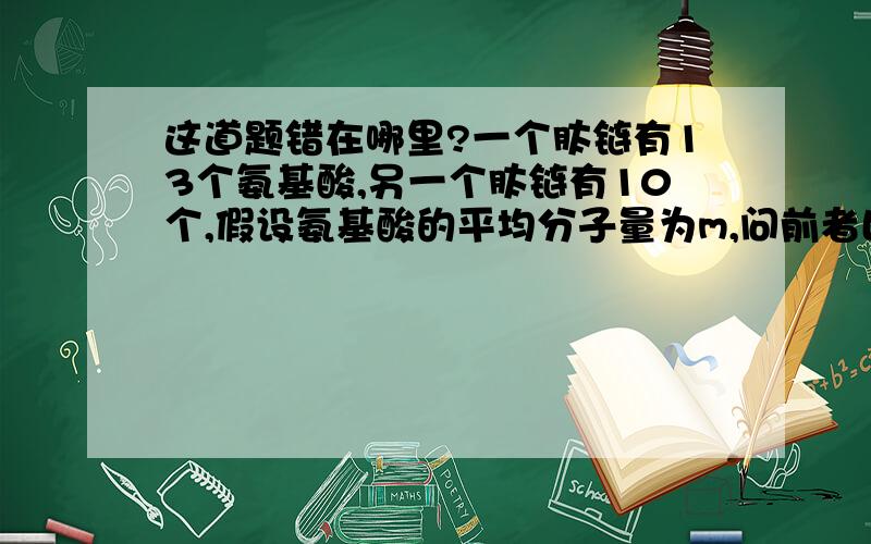 这道题错在哪里?一个肽链有13个氨基酸,另一个肽链有10个,假设氨基酸的平均分子量为m,问前者比后者的分子量多多少?答案