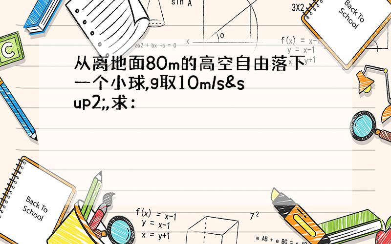 从离地面80m的高空自由落下一个小球,g取10m/s²,求：