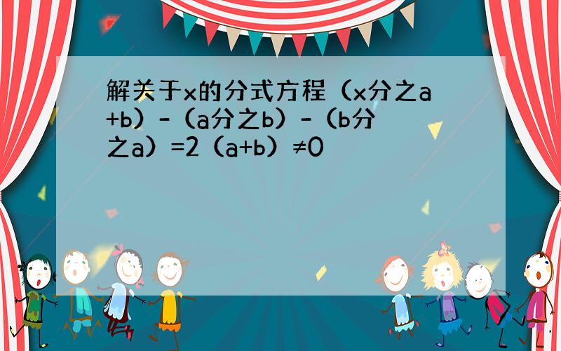 解关于x的分式方程（x分之a+b）-（a分之b）-（b分之a）=2（a+b）≠0