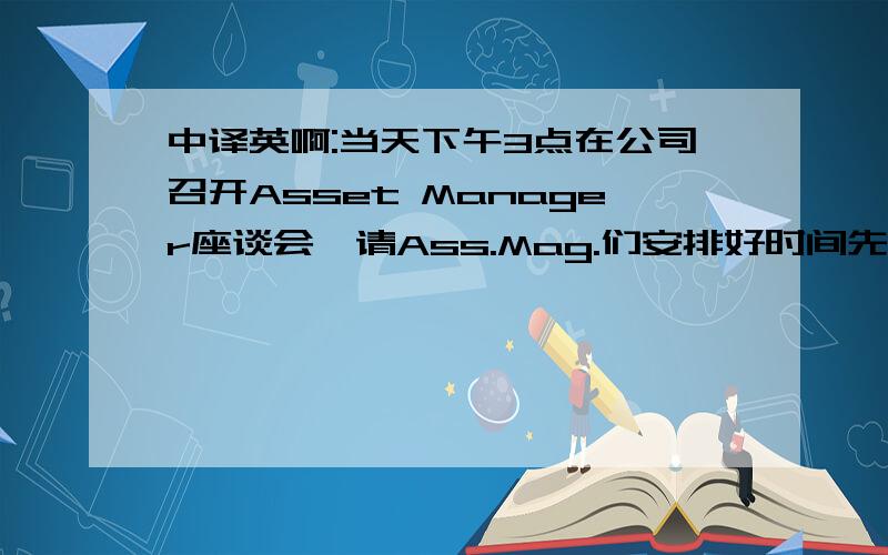 中译英啊:当天下午3点在公司召开Asset Manager座谈会,请Ass.Mag.们安排好时间先到公司参加会议.特此通