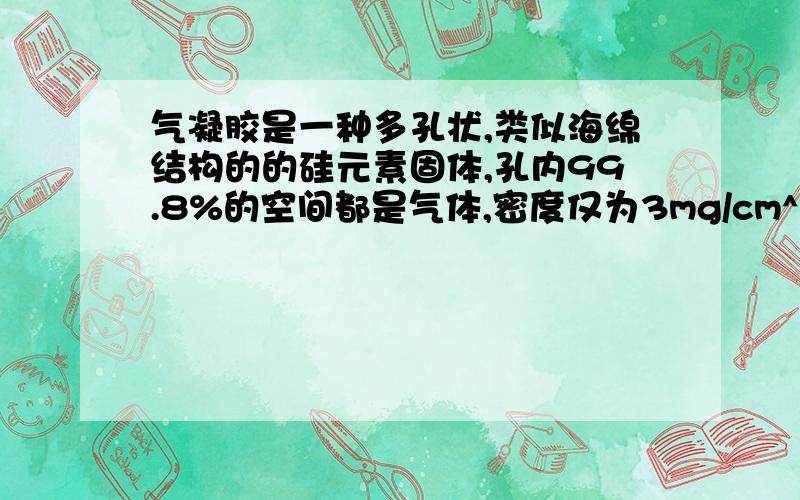 气凝胶是一种多孔状,类似海绵结构的的硅元素固体,孔内99.8%的空间都是气体,密度仅为3mg/cm^3,它看脆弱不堪,其