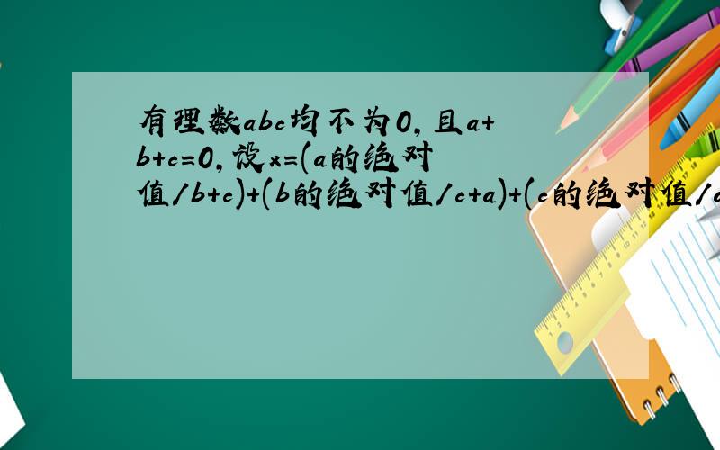 有理数abc均不为0,且a+b+c=0,设x=(a的绝对值／b+c)+(b的绝对值／c+a)+(c的绝对值／a+b)+(