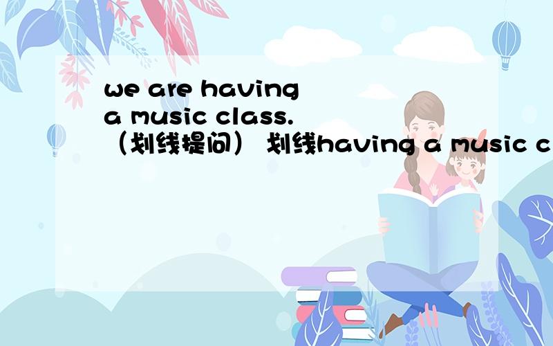 we are having a music class.（划线提问） 划线having a music class