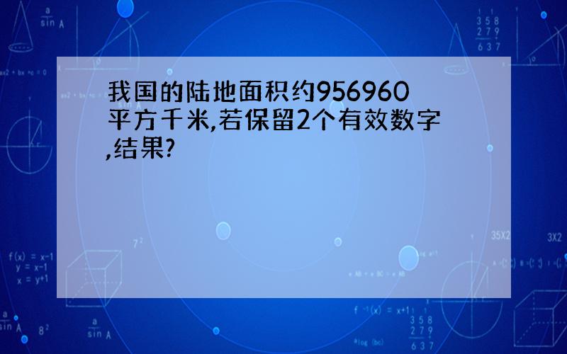 我国的陆地面积约956960平方千米,若保留2个有效数字,结果?