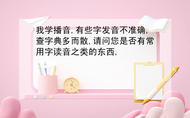 我学播音,有些字发音不准确,查字典多而散,请问您是否有常用字读音之类的东西,