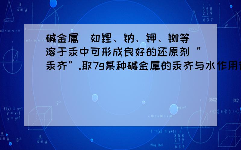 碱金属（如锂、钠、钾、铷等）溶于汞中可形成良好的还原剂“汞齐”.取7g某种碱金属的汞齐与水作用得到0.2g氢气,并得到1