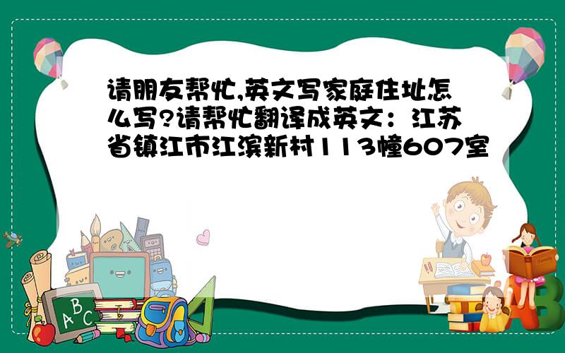 请朋友帮忙,英文写家庭住址怎么写?请帮忙翻译成英文：江苏省镇江市江滨新村113幢607室