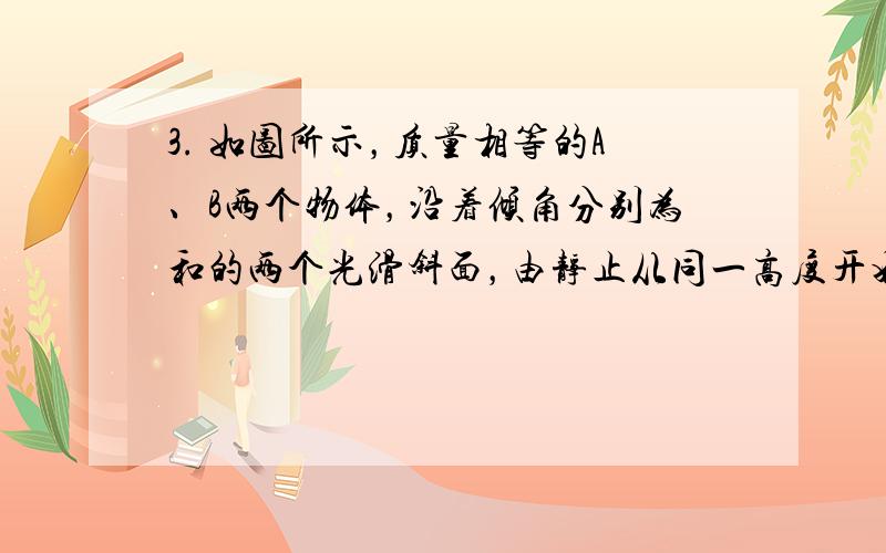 3. 如图所示，质量相等的A、B两个物体，沿着倾角分别为和的两个光滑斜面，由静止从同一高度开始下滑到同样的另一高度的过程