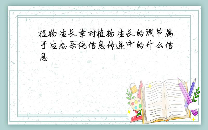 植物生长素对植物生长的调节属于生态系统信息传递中的什么信息