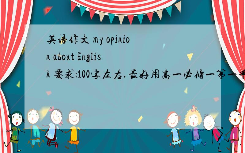 英语作文 my opinion about English 要求：100字左右,最好用高一必修一第一单元的知识