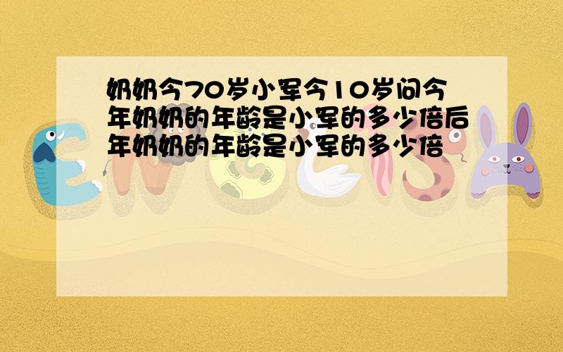 奶奶今70岁小军今10岁问今年奶奶的年龄是小军的多少倍后年奶奶的年龄是小军的多少倍