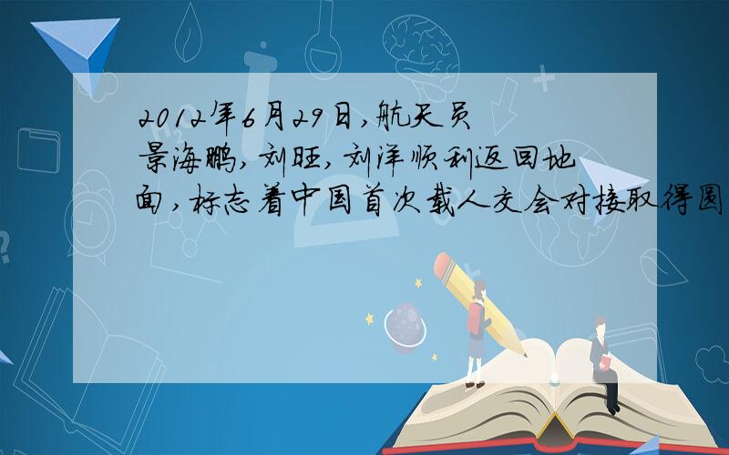 2012年6月29日,航天员景海鹏,刘旺,刘洋顺利返回地面,标志着中国首次载人交会对接取得圆满成功.