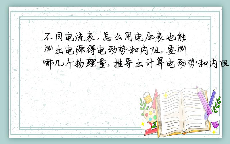 不同电流表,怎么用电压表也能测出电源得电动势和内阻,要测哪几个物理量,推导出计算电动势和内阻的公式