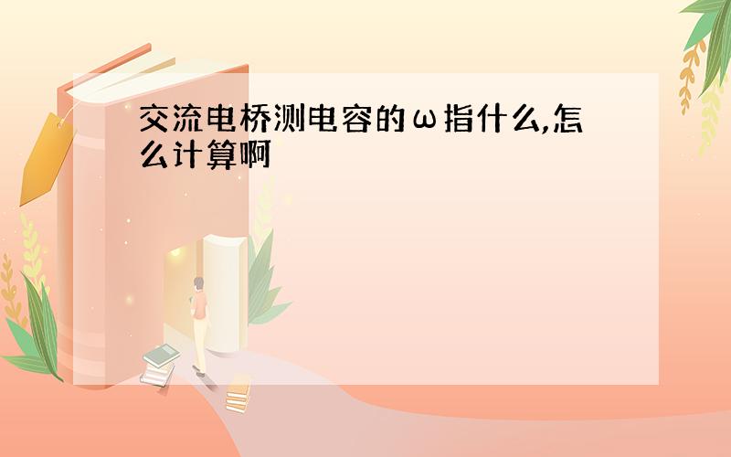 交流电桥测电容的ω指什么,怎么计算啊